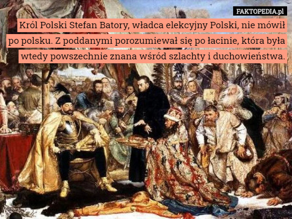 Król Polski Stefan Batory, władca elekcyjny Polski, nie mówił po polsku...