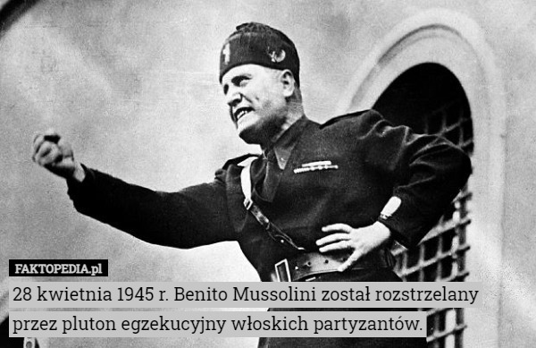 28 kwietnia 1945 r. Benito Mussolini został rozstrzelany przez pluton egzekucyjny