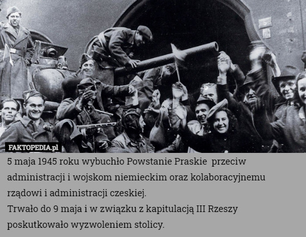 5 maja 1945 roku wybuchło Powstanie Praskie  przeciw administracji i wojskom
