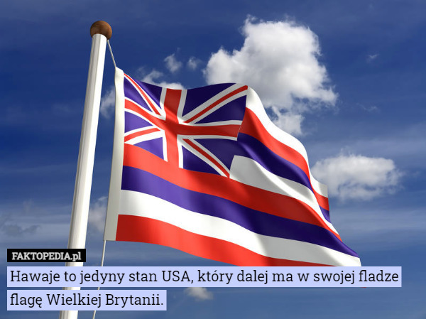 Hawaje to jedyny stan USA, który dalej ma w swojej fladze flagę Wielkiej...