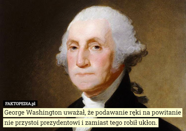 George Washington uważał, że podawanie ręki na powitanie nie przystoi prezydentowi...