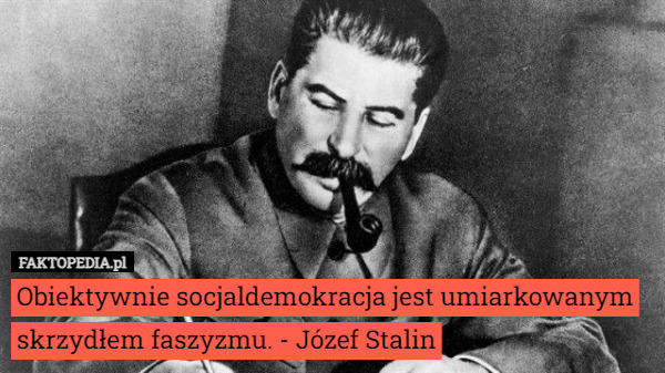 Obiektywnie socjaldemokracja jest umiarkowanym skrzydłem faszyzmu. - Józef