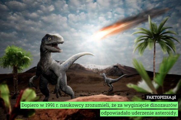 Dopiero w 1991 r. naukowcy zrozumieli, że za wyginięcie dinozaurów odpowiadało...
