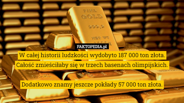 W całej historii ludzkości wydobyto 187 000 ton złota.
Całość zmieściłaby